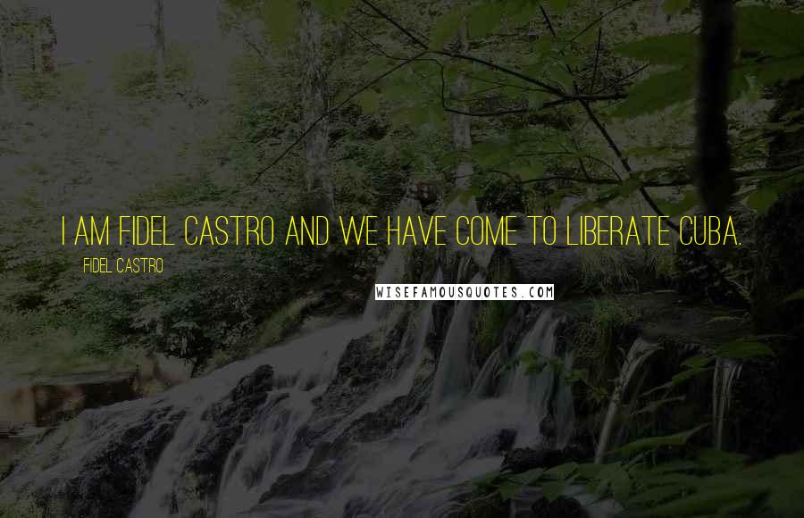 Fidel Castro Quotes: I am Fidel Castro and we have come to liberate Cuba.