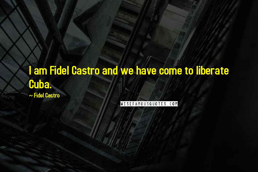 Fidel Castro Quotes: I am Fidel Castro and we have come to liberate Cuba.