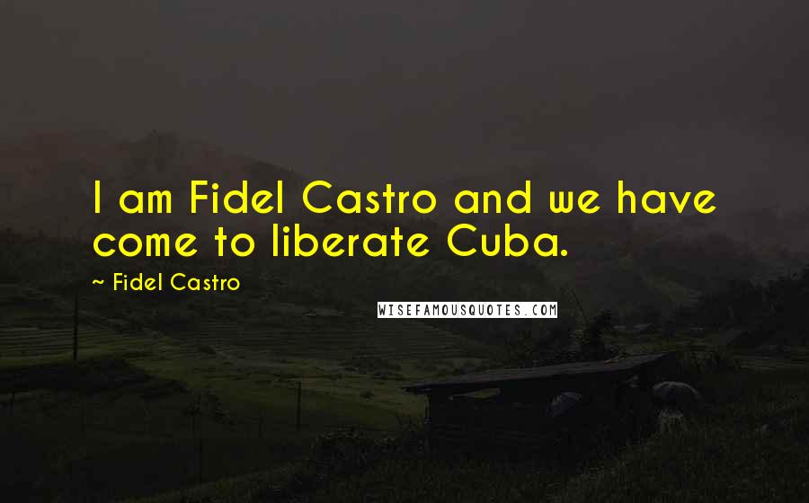 Fidel Castro Quotes: I am Fidel Castro and we have come to liberate Cuba.