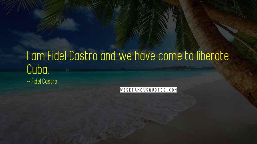 Fidel Castro Quotes: I am Fidel Castro and we have come to liberate Cuba.