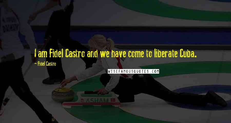 Fidel Castro Quotes: I am Fidel Castro and we have come to liberate Cuba.