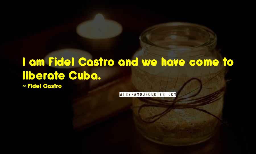 Fidel Castro Quotes: I am Fidel Castro and we have come to liberate Cuba.