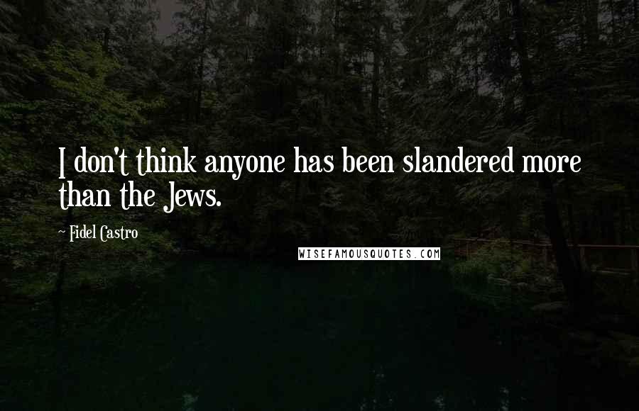 Fidel Castro Quotes: I don't think anyone has been slandered more than the Jews.