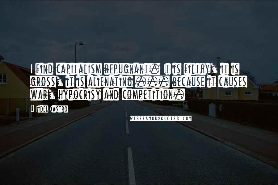 Fidel Castro Quotes: I find capitalism repugnant. It is filthy, it is gross, it is alienating ... because it causes war, hypocrisy and competition.