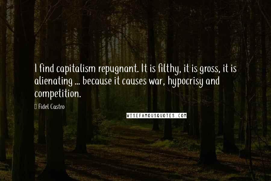 Fidel Castro Quotes: I find capitalism repugnant. It is filthy, it is gross, it is alienating ... because it causes war, hypocrisy and competition.