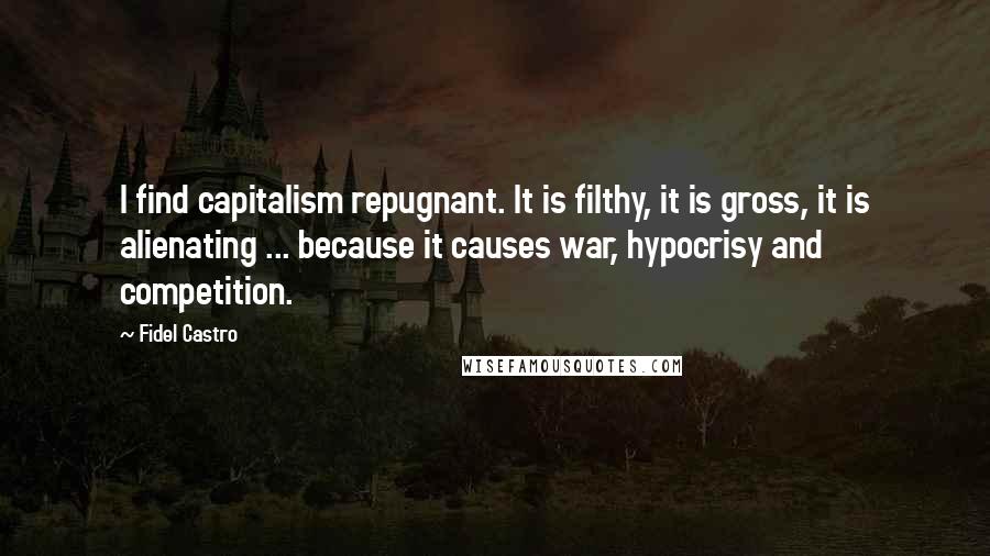 Fidel Castro Quotes: I find capitalism repugnant. It is filthy, it is gross, it is alienating ... because it causes war, hypocrisy and competition.