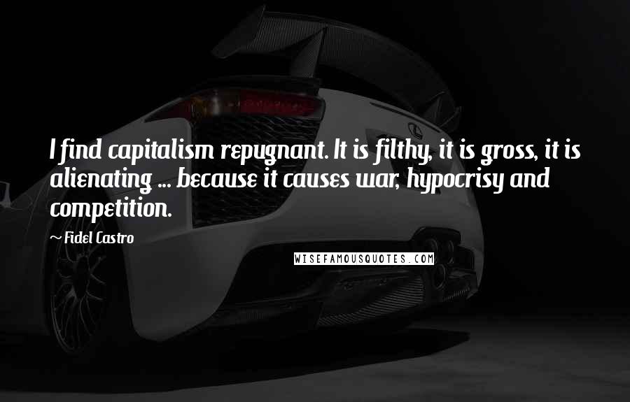 Fidel Castro Quotes: I find capitalism repugnant. It is filthy, it is gross, it is alienating ... because it causes war, hypocrisy and competition.