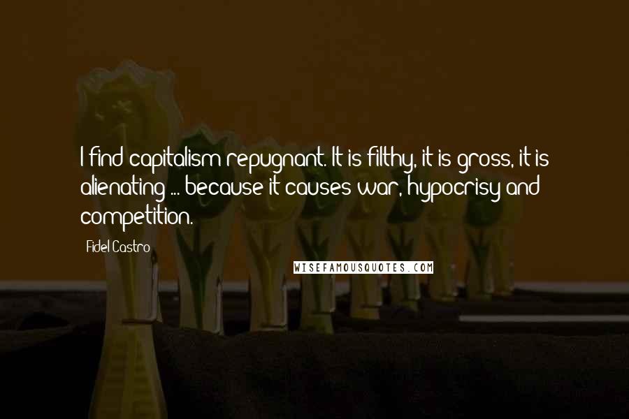 Fidel Castro Quotes: I find capitalism repugnant. It is filthy, it is gross, it is alienating ... because it causes war, hypocrisy and competition.
