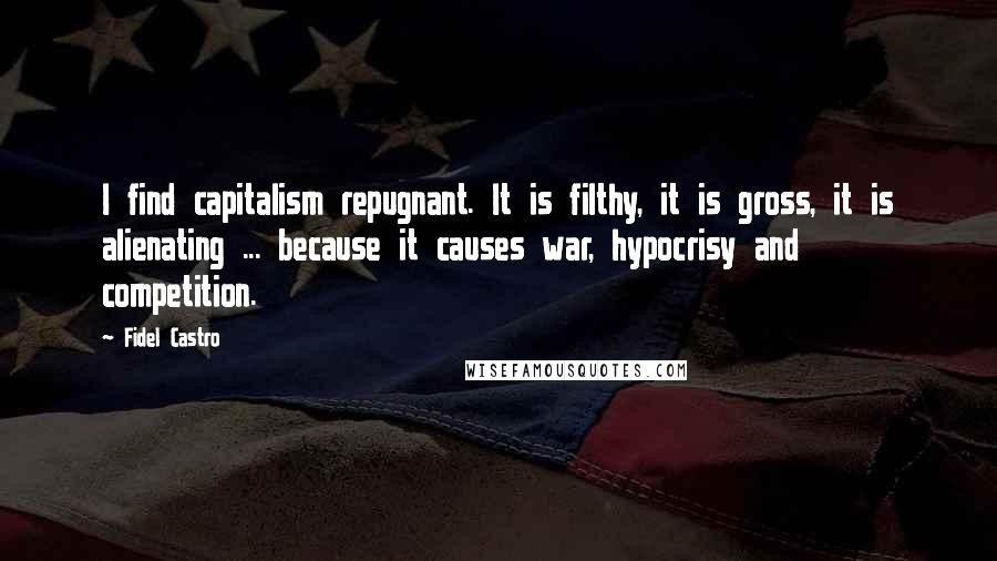 Fidel Castro Quotes: I find capitalism repugnant. It is filthy, it is gross, it is alienating ... because it causes war, hypocrisy and competition.