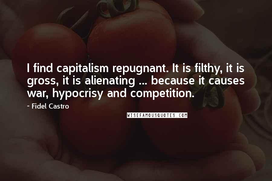 Fidel Castro Quotes: I find capitalism repugnant. It is filthy, it is gross, it is alienating ... because it causes war, hypocrisy and competition.