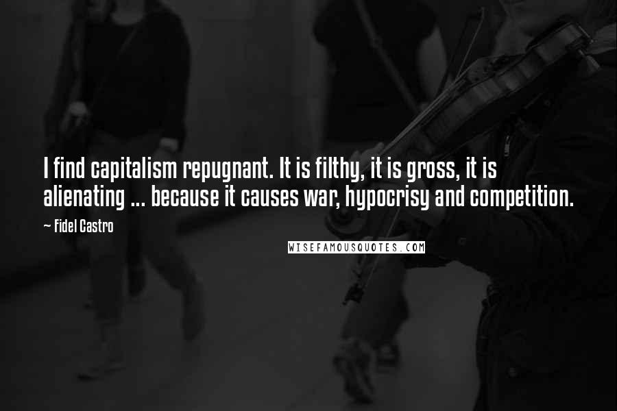 Fidel Castro Quotes: I find capitalism repugnant. It is filthy, it is gross, it is alienating ... because it causes war, hypocrisy and competition.