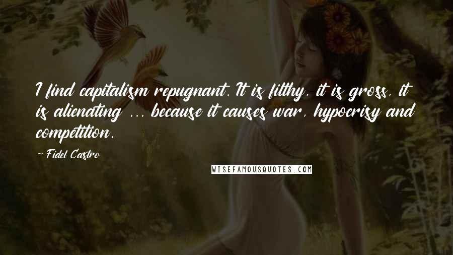 Fidel Castro Quotes: I find capitalism repugnant. It is filthy, it is gross, it is alienating ... because it causes war, hypocrisy and competition.