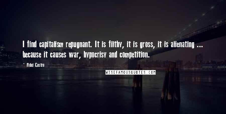 Fidel Castro Quotes: I find capitalism repugnant. It is filthy, it is gross, it is alienating ... because it causes war, hypocrisy and competition.