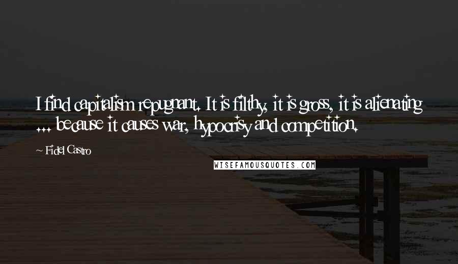 Fidel Castro Quotes: I find capitalism repugnant. It is filthy, it is gross, it is alienating ... because it causes war, hypocrisy and competition.