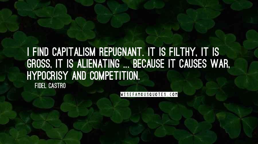 Fidel Castro Quotes: I find capitalism repugnant. It is filthy, it is gross, it is alienating ... because it causes war, hypocrisy and competition.