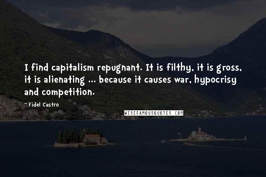 Fidel Castro Quotes: I find capitalism repugnant. It is filthy, it is gross, it is alienating ... because it causes war, hypocrisy and competition.