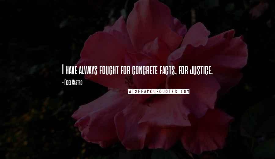 Fidel Castro Quotes: I have always fought for concrete facts, for justice.