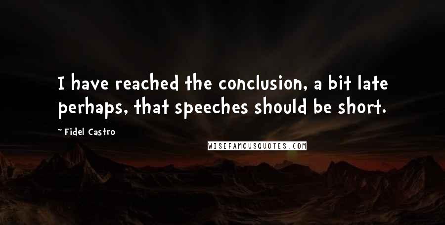 Fidel Castro Quotes: I have reached the conclusion, a bit late perhaps, that speeches should be short.