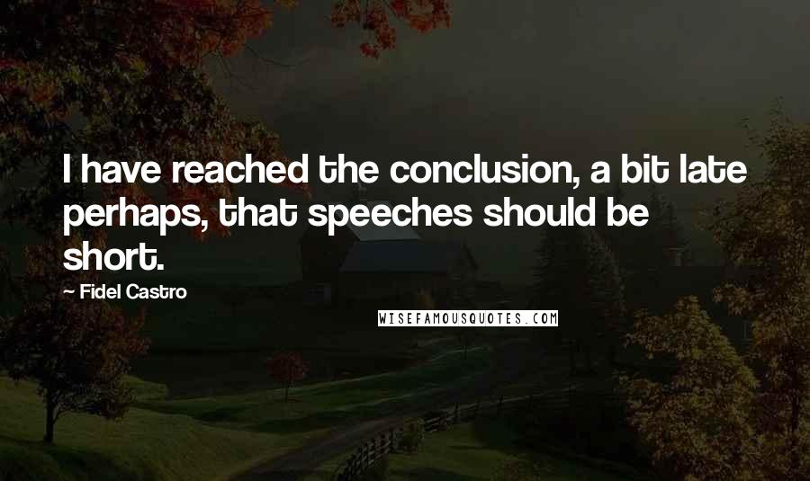 Fidel Castro Quotes: I have reached the conclusion, a bit late perhaps, that speeches should be short.