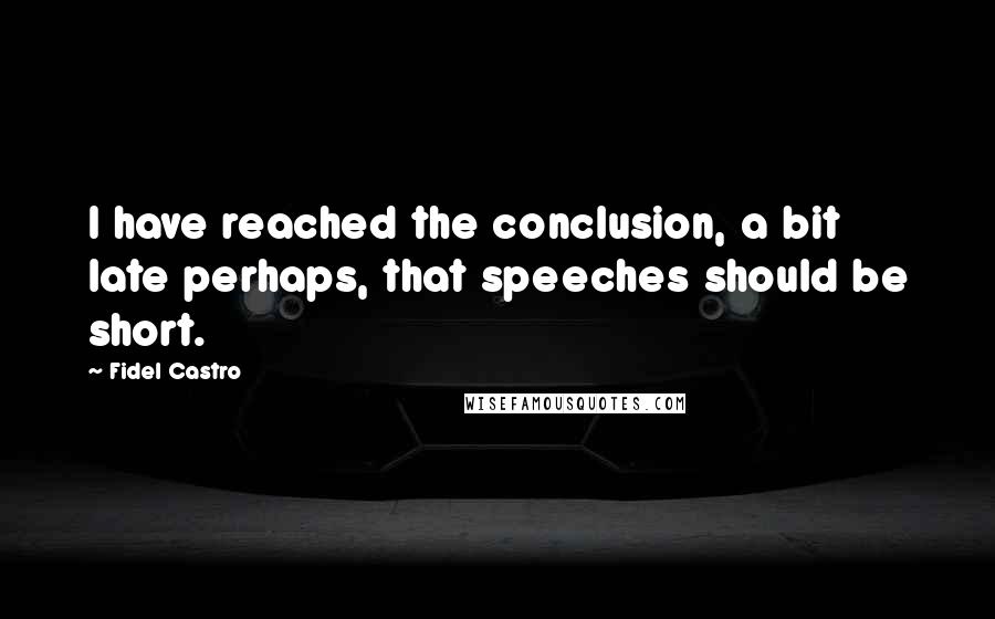 Fidel Castro Quotes: I have reached the conclusion, a bit late perhaps, that speeches should be short.