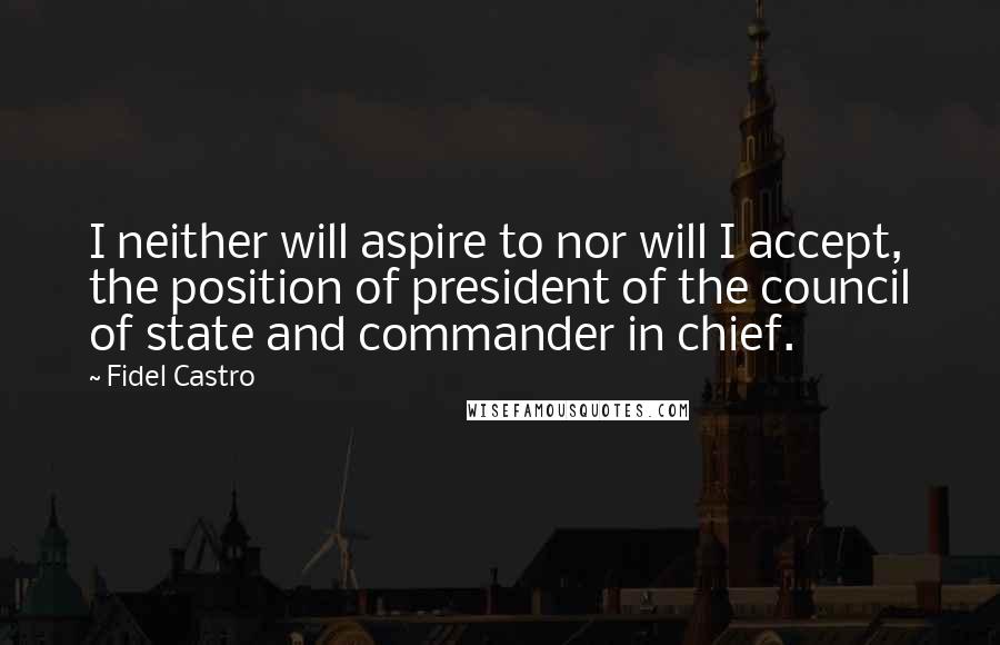 Fidel Castro Quotes: I neither will aspire to nor will I accept, the position of president of the council of state and commander in chief.