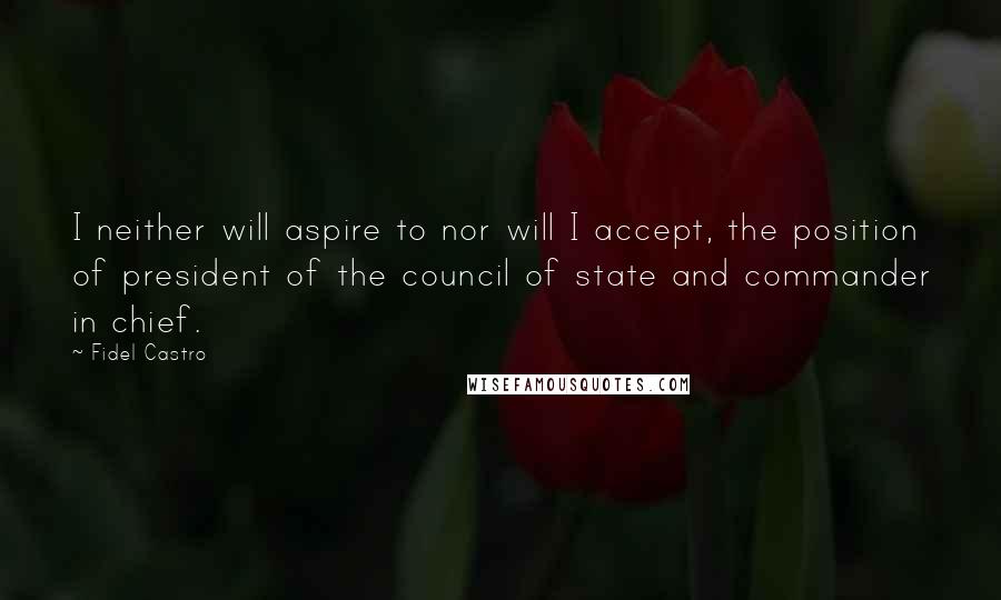 Fidel Castro Quotes: I neither will aspire to nor will I accept, the position of president of the council of state and commander in chief.