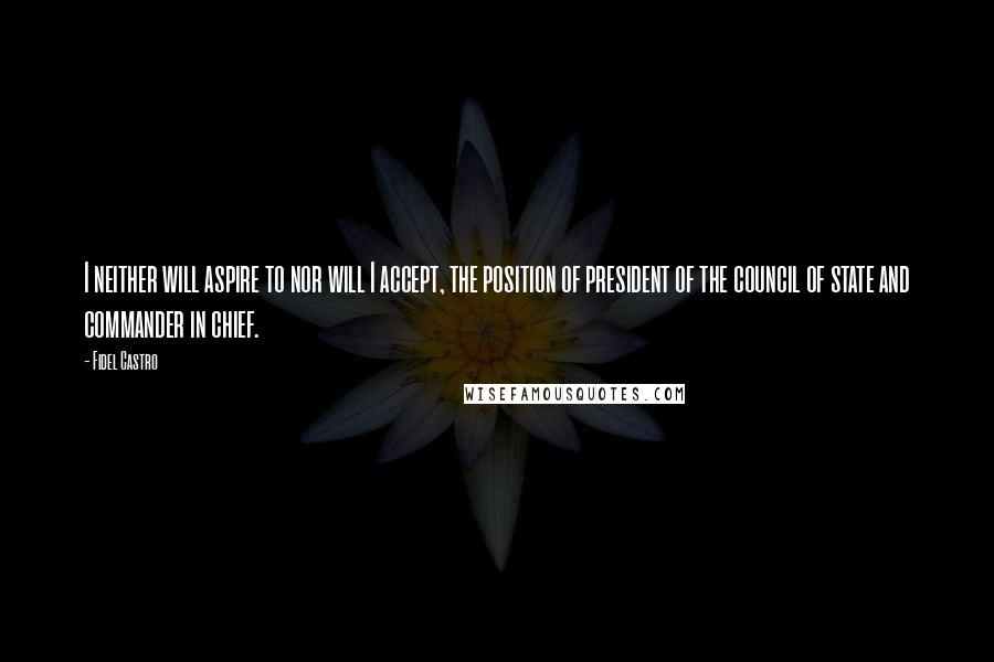 Fidel Castro Quotes: I neither will aspire to nor will I accept, the position of president of the council of state and commander in chief.