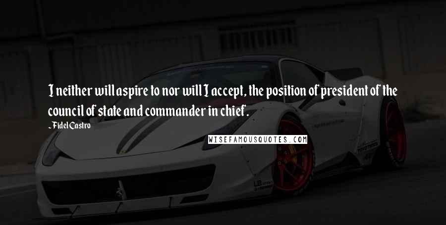 Fidel Castro Quotes: I neither will aspire to nor will I accept, the position of president of the council of state and commander in chief.