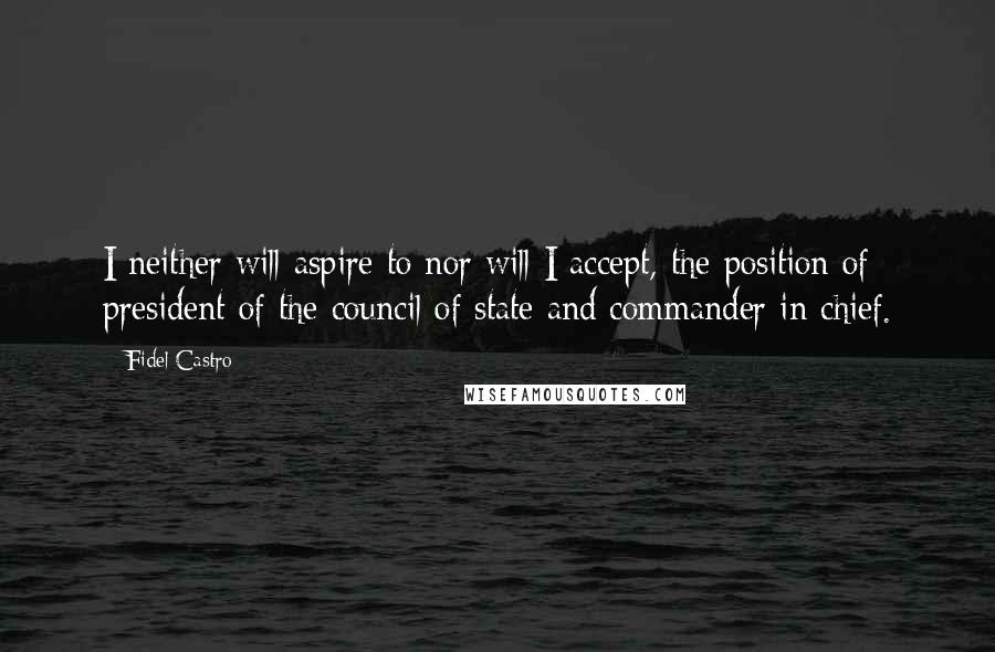 Fidel Castro Quotes: I neither will aspire to nor will I accept, the position of president of the council of state and commander in chief.