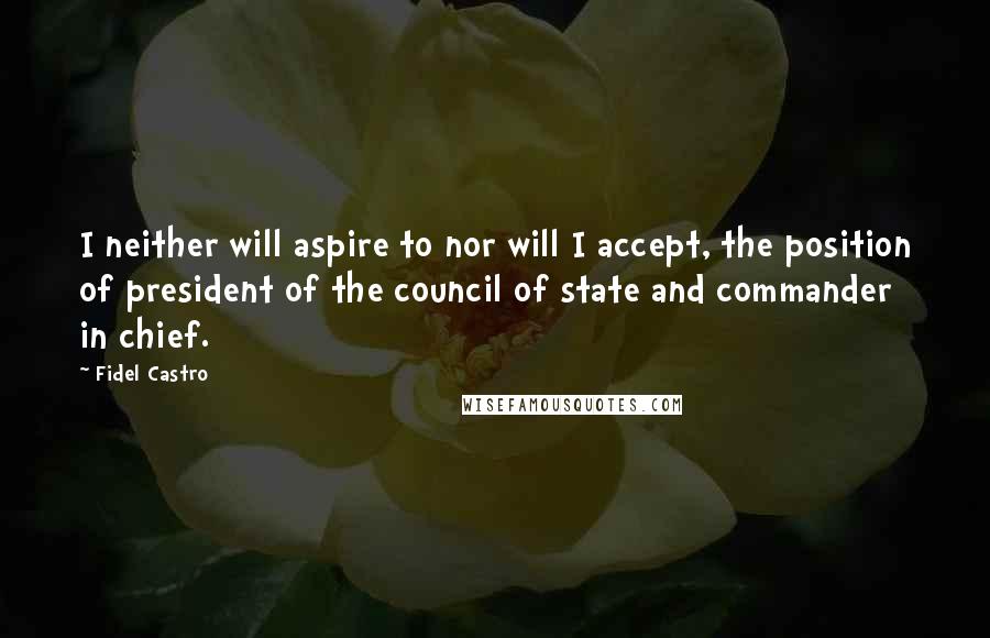 Fidel Castro Quotes: I neither will aspire to nor will I accept, the position of president of the council of state and commander in chief.