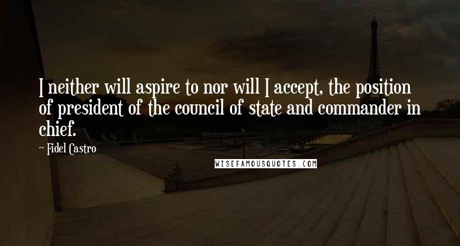 Fidel Castro Quotes: I neither will aspire to nor will I accept, the position of president of the council of state and commander in chief.