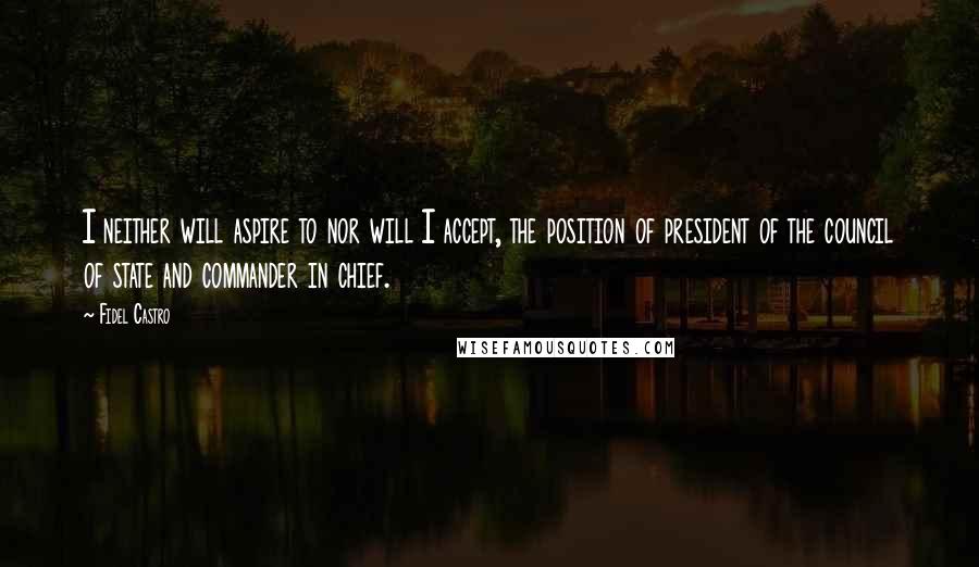 Fidel Castro Quotes: I neither will aspire to nor will I accept, the position of president of the council of state and commander in chief.