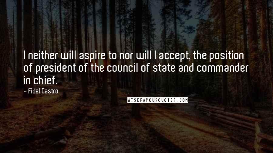 Fidel Castro Quotes: I neither will aspire to nor will I accept, the position of president of the council of state and commander in chief.