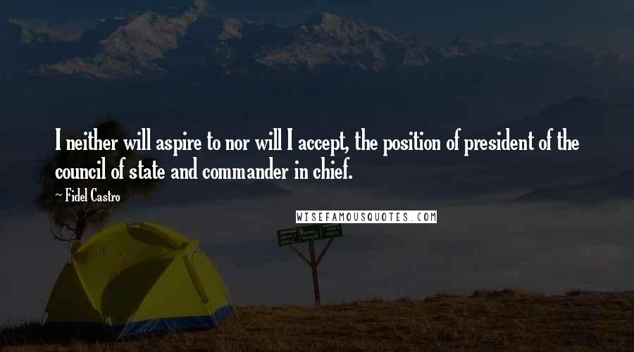 Fidel Castro Quotes: I neither will aspire to nor will I accept, the position of president of the council of state and commander in chief.