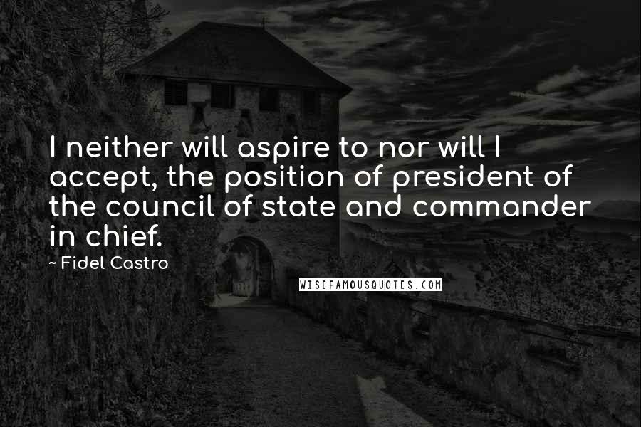 Fidel Castro Quotes: I neither will aspire to nor will I accept, the position of president of the council of state and commander in chief.