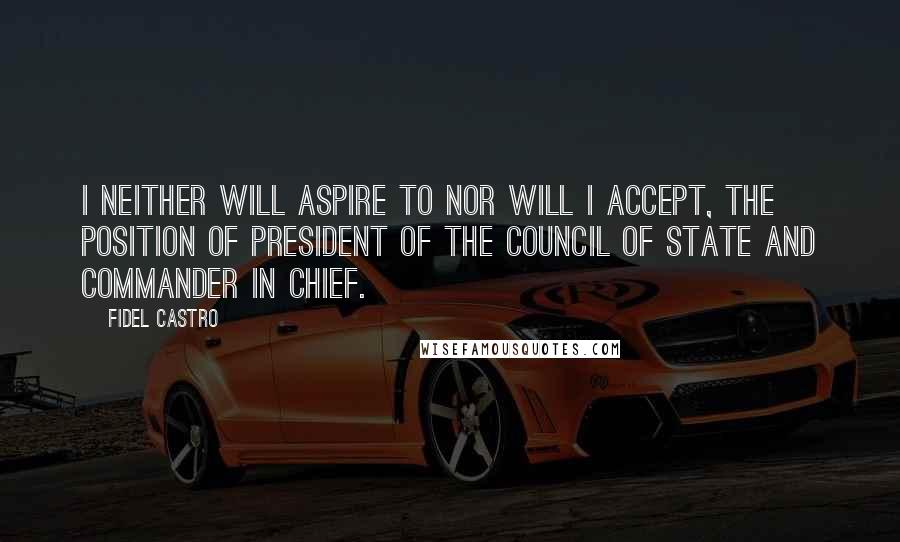 Fidel Castro Quotes: I neither will aspire to nor will I accept, the position of president of the council of state and commander in chief.