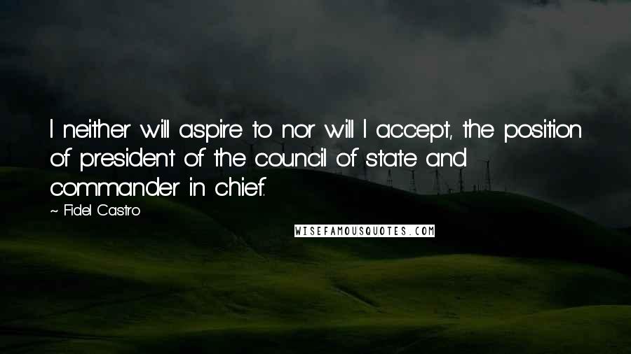 Fidel Castro Quotes: I neither will aspire to nor will I accept, the position of president of the council of state and commander in chief.