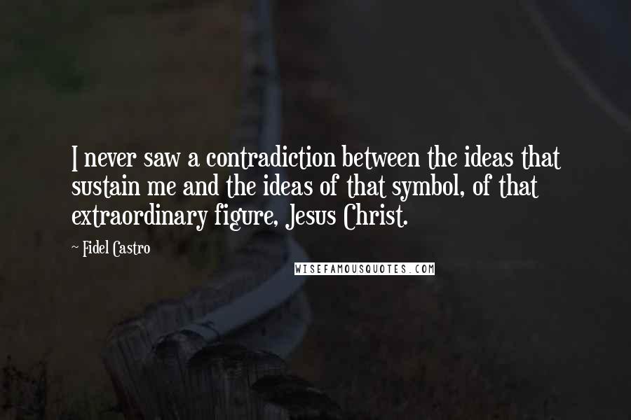 Fidel Castro Quotes: I never saw a contradiction between the ideas that sustain me and the ideas of that symbol, of that extraordinary figure, Jesus Christ.
