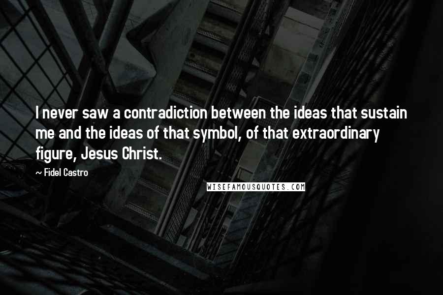 Fidel Castro Quotes: I never saw a contradiction between the ideas that sustain me and the ideas of that symbol, of that extraordinary figure, Jesus Christ.