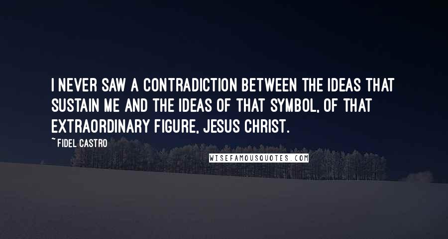 Fidel Castro Quotes: I never saw a contradiction between the ideas that sustain me and the ideas of that symbol, of that extraordinary figure, Jesus Christ.