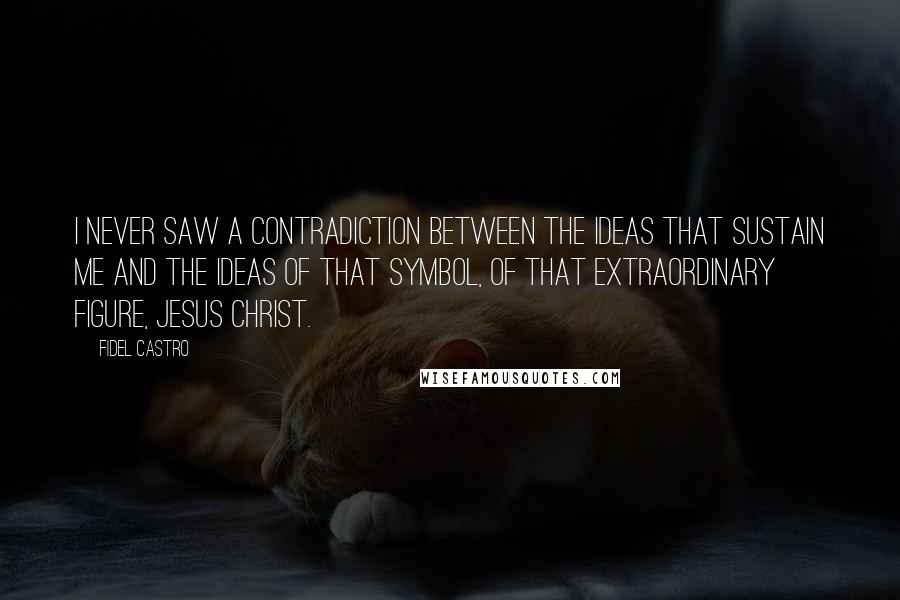 Fidel Castro Quotes: I never saw a contradiction between the ideas that sustain me and the ideas of that symbol, of that extraordinary figure, Jesus Christ.