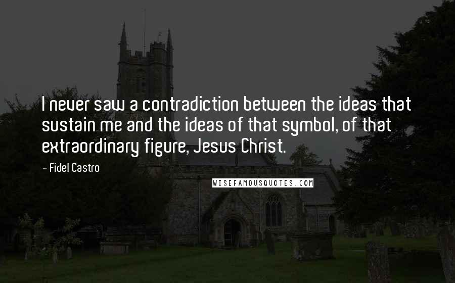 Fidel Castro Quotes: I never saw a contradiction between the ideas that sustain me and the ideas of that symbol, of that extraordinary figure, Jesus Christ.