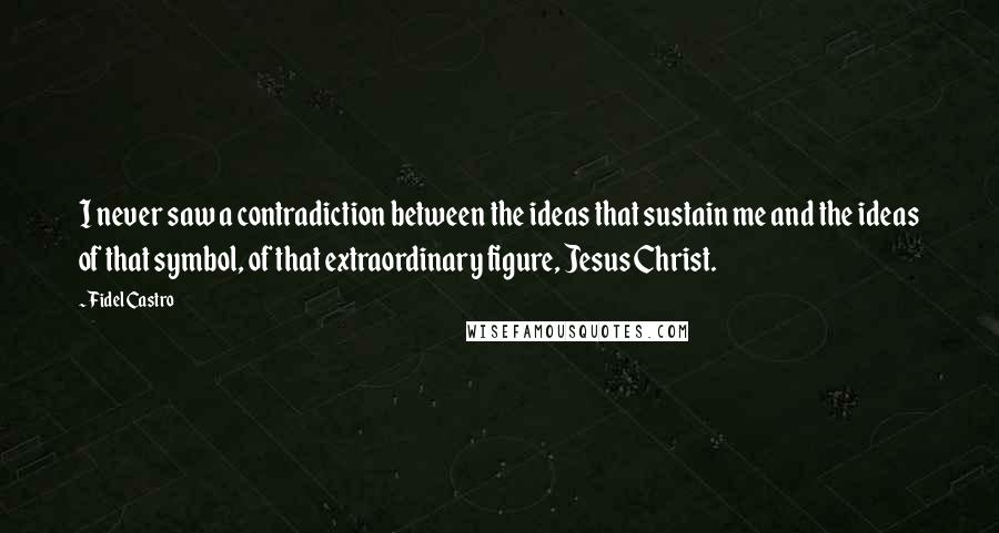 Fidel Castro Quotes: I never saw a contradiction between the ideas that sustain me and the ideas of that symbol, of that extraordinary figure, Jesus Christ.