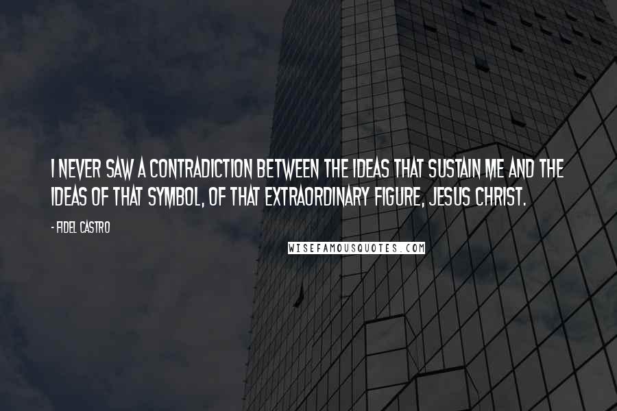 Fidel Castro Quotes: I never saw a contradiction between the ideas that sustain me and the ideas of that symbol, of that extraordinary figure, Jesus Christ.