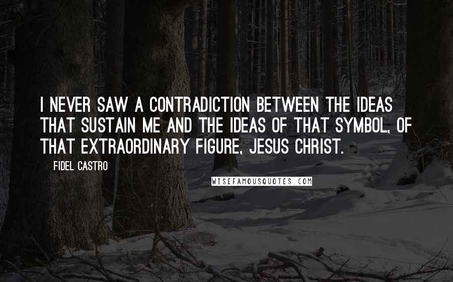 Fidel Castro Quotes: I never saw a contradiction between the ideas that sustain me and the ideas of that symbol, of that extraordinary figure, Jesus Christ.