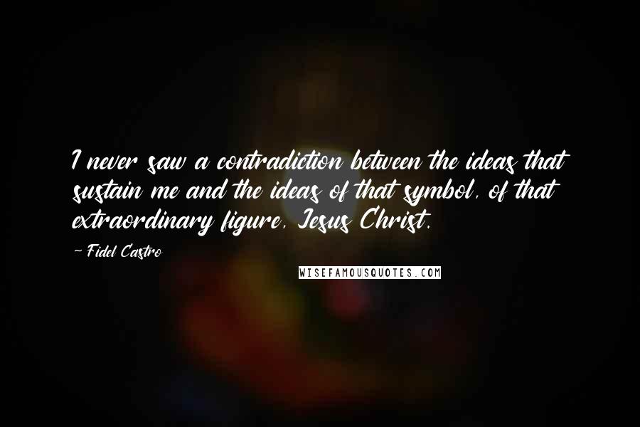 Fidel Castro Quotes: I never saw a contradiction between the ideas that sustain me and the ideas of that symbol, of that extraordinary figure, Jesus Christ.