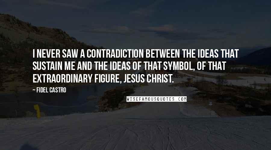 Fidel Castro Quotes: I never saw a contradiction between the ideas that sustain me and the ideas of that symbol, of that extraordinary figure, Jesus Christ.