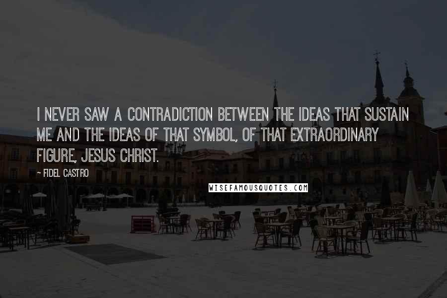 Fidel Castro Quotes: I never saw a contradiction between the ideas that sustain me and the ideas of that symbol, of that extraordinary figure, Jesus Christ.