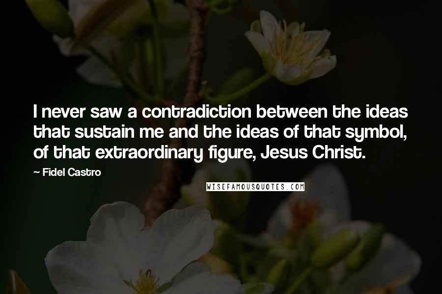 Fidel Castro Quotes: I never saw a contradiction between the ideas that sustain me and the ideas of that symbol, of that extraordinary figure, Jesus Christ.