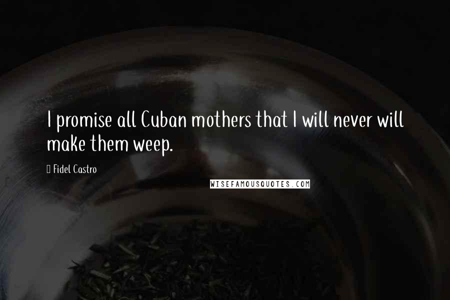 Fidel Castro Quotes: I promise all Cuban mothers that I will never will make them weep.